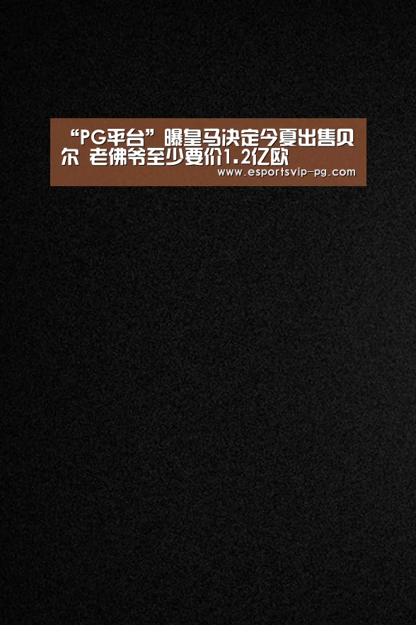 “PG平台”曝皇马决定今夏出售贝尔 老佛爷至少要价1.2亿欧(图2) PG足球